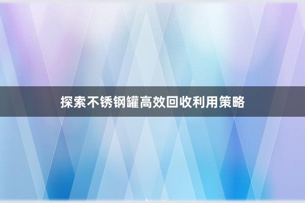 探索不锈钢罐高效回收利用策略